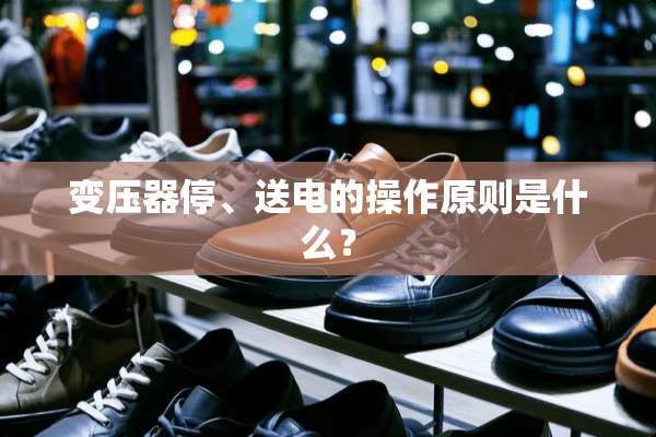 变压器停、送电的操作原则是什么？