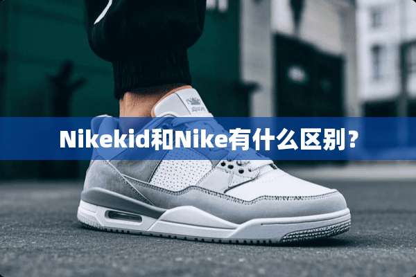 Nikekid和Nike有什么区别？