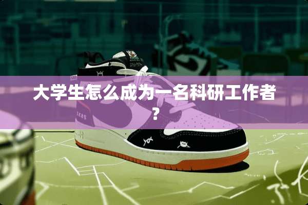 大学生怎么成为一名科研工作者？