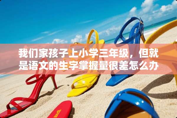 我们家孩子上小学三年级，但就是语文的生字掌握量很差怎么办？