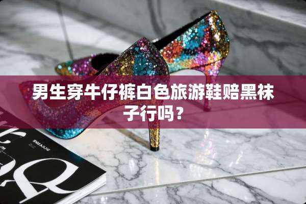 男生穿牛仔裤白色旅游鞋赔黑袜子行吗？