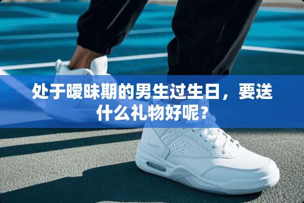 处于**期的男生过生日，要送什么礼物好呢？
