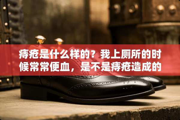 痔疮是什么样的？我上厕所的时候常常便血，是不是痔疮造成的，有什么好的解决方法？