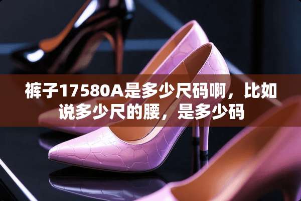 裤子17580A是多少尺码啊，比如说多少尺的腰，是多少码