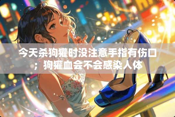 今天杀狗獾时没注意手指有伤口；狗獾血会不会感染人体