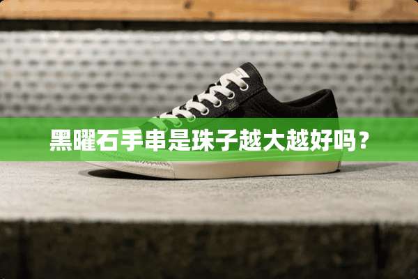 黑曜石手串是珠子越大越好吗？