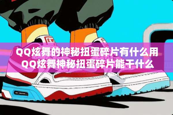 QQ炫舞的神秘扭蛋碎片有什么用 QQ炫舞神秘扭蛋碎片能干什么