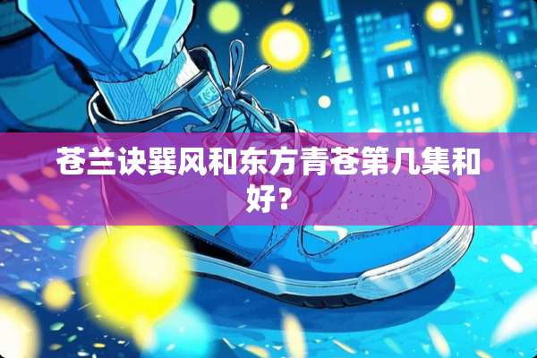 苍兰诀巽风和东方青苍第几集和好？
