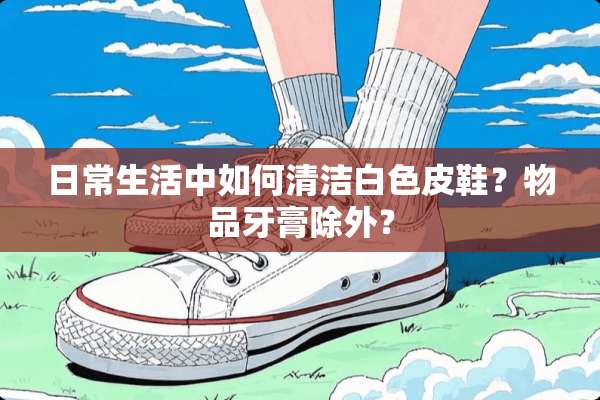 日常生活中如何清洁白色皮鞋？物品牙膏除外？