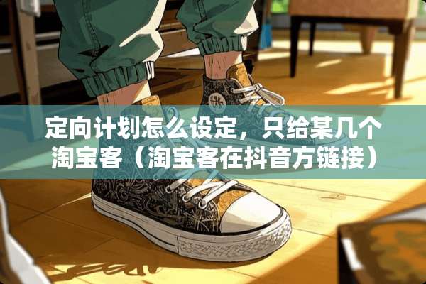 定向计划怎么设定，只给某几个淘宝客（淘宝客在抖音方链接）