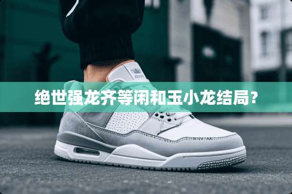 绝世强龙齐等闲和玉小龙结局？