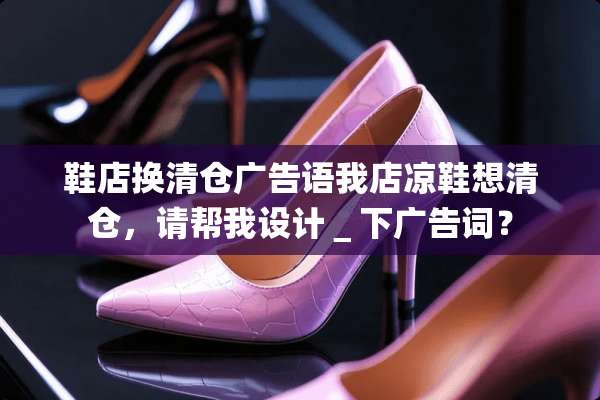 鞋店换清仓广告语我店凉鞋想清仓，请帮我设计＿下广告词？