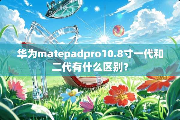 华为matepadpro10.8寸一代和二代有什么区别？