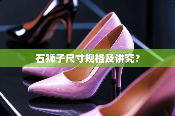 石狮子尺寸规格及讲究？