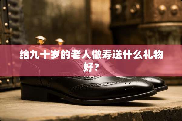 给九十岁的老人做寿送什么礼物好？