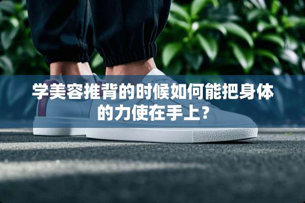 学美容推背的时候如何能把身体的力使在手上？