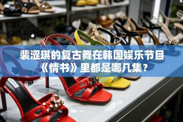 裴涩琪的复古舞在韩国娱乐节目《情书》里都是哪几集？
