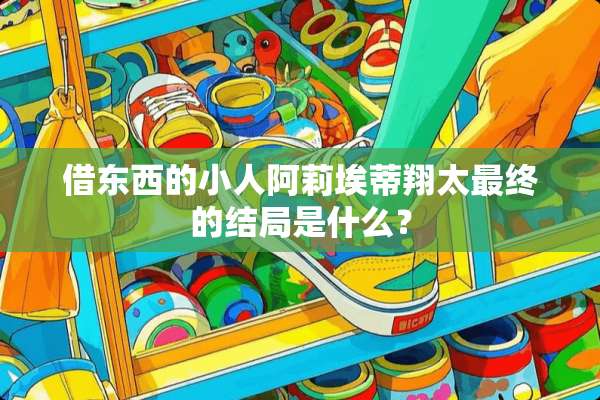 借东西的小人阿莉埃蒂翔太最终的结局是什么？