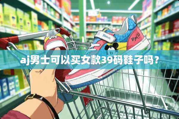 aj男士可以买女款39码鞋子吗？