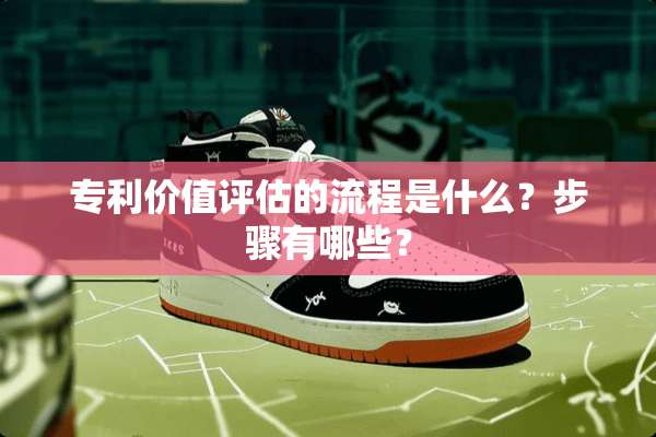 专利价值评估的流程是什么？步骤有哪些？