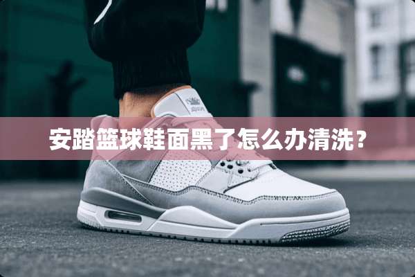 安踏篮球鞋面黑了怎么办清洗？