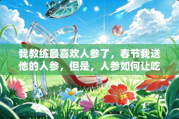 我教练最喜欢人参了，春节我送他的人参，但是，人参如何让吃呢？