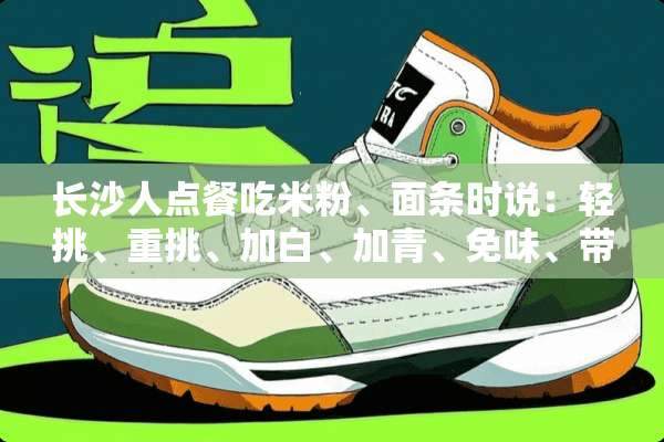 长沙人点餐吃米粉、面条时说：轻挑、重挑、加白、加青、免味、带汛干，这些话的意思？