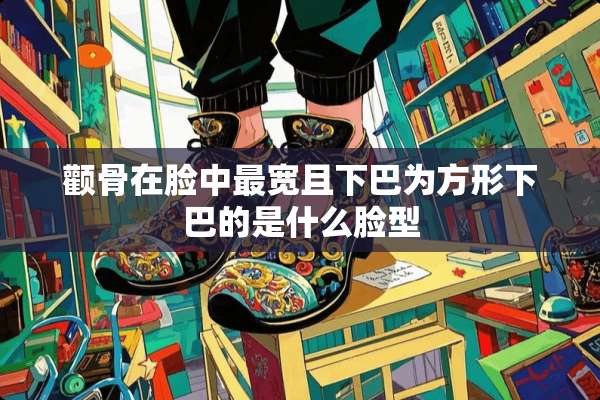 颧骨在脸中最宽且下巴为方形下巴的是什么脸型