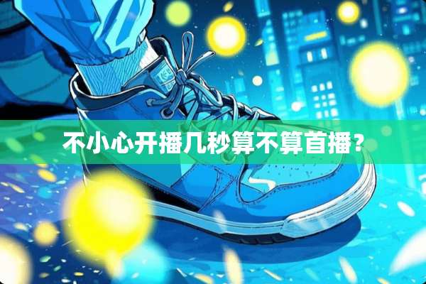 不小心开播几秒算不算首播？