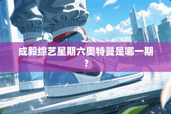 成毅综艺星期六奥特曼是哪一期？