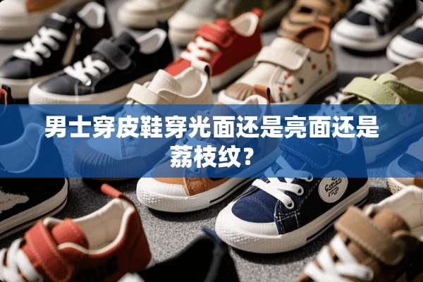 男士穿皮鞋穿光面还是亮面还是荔枝纹？