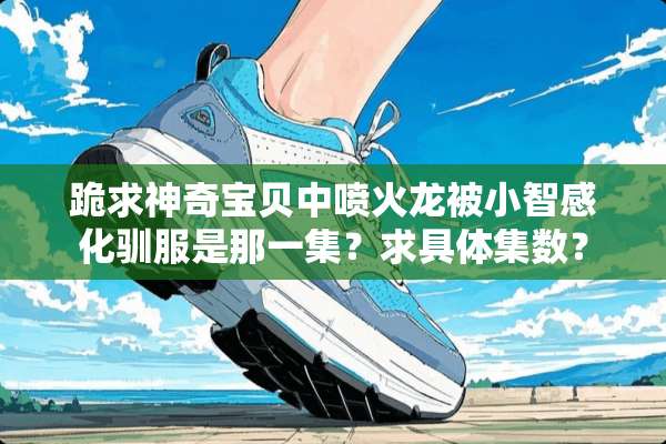 跪求神奇宝贝中喷火龙被小智感化驯服是那一集？求具体集数？