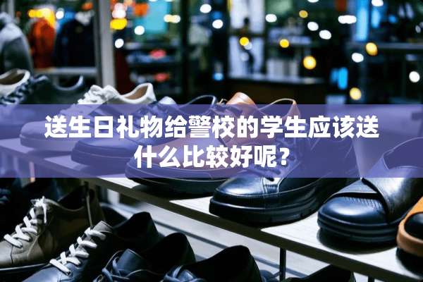 送生日礼物给警校的学生应该送什么比较好呢？