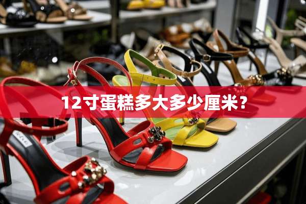 12寸蛋糕多大多少厘米？