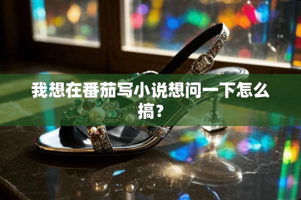 我想在番茄写小说想问一下怎么搞？