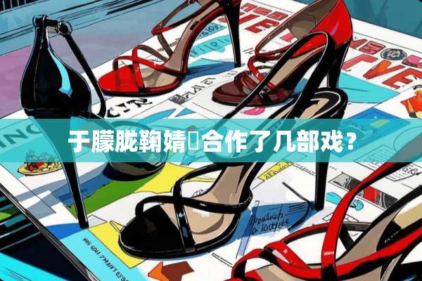 于朦胧鞠婧祎合作了几部戏？