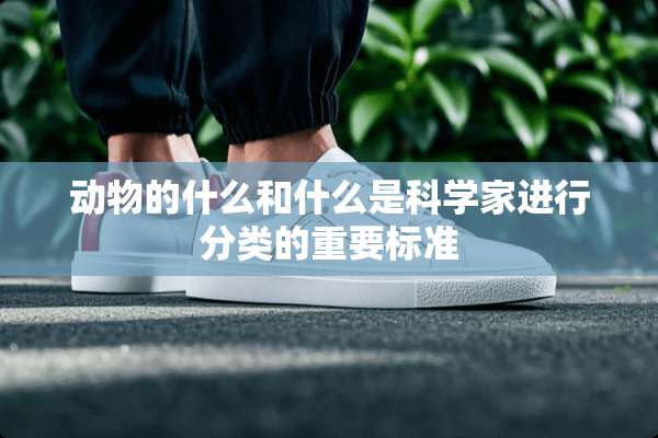 动物的什么和什么是科学家进行分类的重要标准