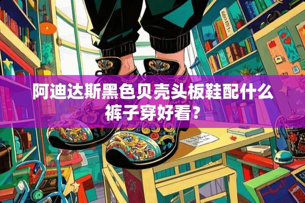 阿迪达斯黑色贝壳头板鞋配什么裤子穿好看？