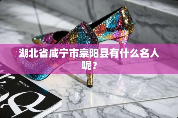湖北省咸宁市崇阳县有什么名人呢？