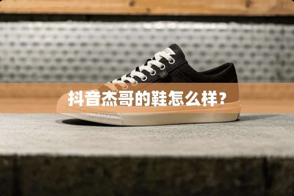 抖音杰哥的鞋怎么样？