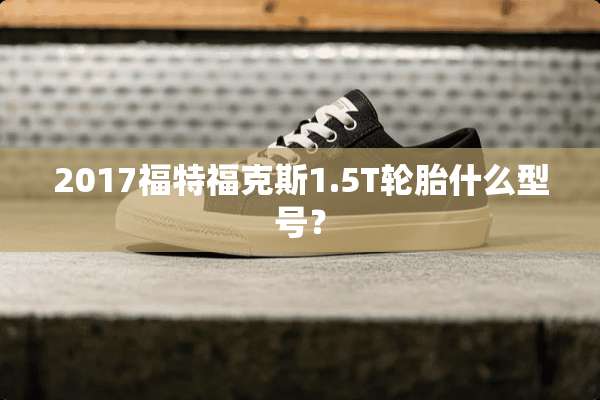 2017福特福克斯1.5T轮胎什么型号？