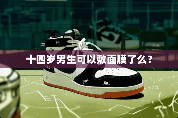 十四岁男生可以敷面膜了么？