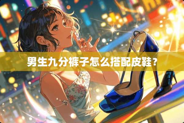 男生九分裤子怎么搭配皮鞋？