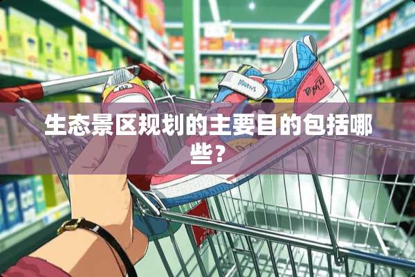 生态景区规划的主要目的包括哪些？
