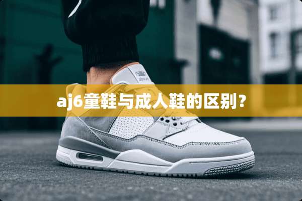 aj6童鞋与**鞋的区别？