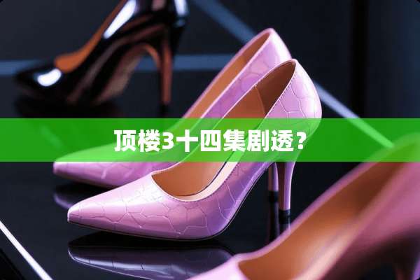 顶楼3十四集剧透？