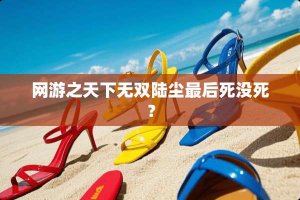 网游之天下无双陆尘最后死没死？
