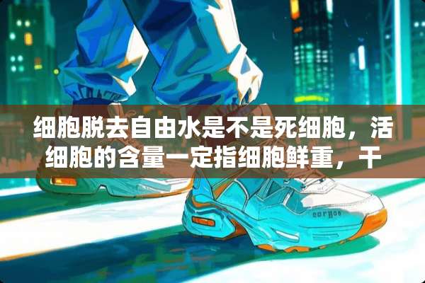 细胞脱去自由水是不是死细胞，活细胞的含量一定指细胞鲜重，干重行吗？