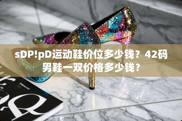 sDP!pD运动鞋价位多少钱？42码男鞋一双价格多少钱？