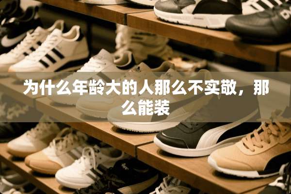 为什么年龄大的人那么不实敬，那么能装